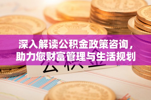 沣西深入解读公积金政策咨询，助力您财富管理与生活规划
