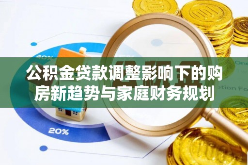 沣西公积金贷款调整影响下的购房新趋势与家庭财务规划