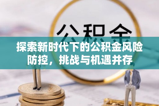 沣西探索新时代下的公积金风险防控，挑战与机遇并存