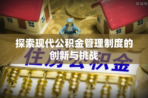 沣西探索现代公积金管理制度的创新与挑战