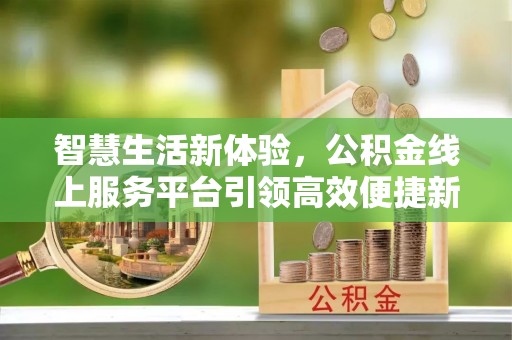 沣西智慧生活新体验，公积金线上服务平台引领高效便捷新潮流