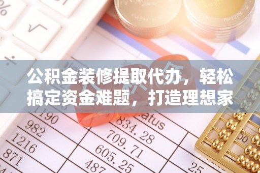 沣西公积金装修提取代办，轻松搞定资金难题，打造理想家居
