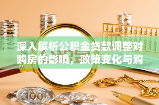 沣西深入解析公积金贷款调整对购房的影响，政策变化与购房者选择
