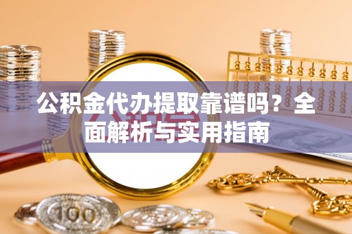 沣西公积金代办提取靠谱吗？全面解析与实用指南