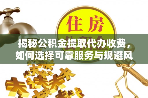 沣西揭秘公积金提取代办收费，如何选择可靠服务与规避风险