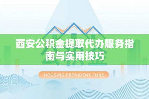 沣西西安公积金提取代办服务指南与实用技巧