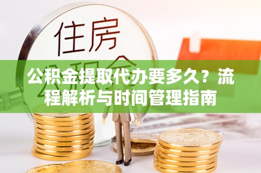 沣西公积金提取代办要多久？流程解析与时间管理指南