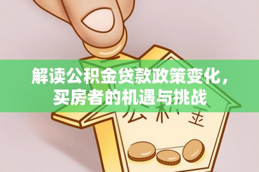 沣西解读公积金贷款政策变化，买房者的机遇与挑战