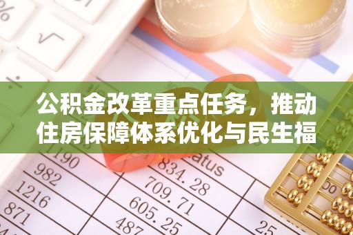 沣西公积金改革重点任务，推动住房保障体系优化与民生福祉提升