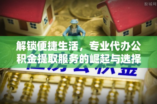 沣西解锁便捷生活，专业代办公积金提取服务的崛起与选择