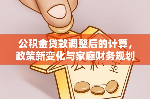 沣西公积金贷款调整后的计算，政策新变化与家庭财务规划