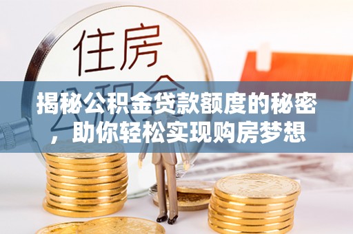 沣西揭秘公积金贷款额度的秘密，助你轻松实现购房梦想