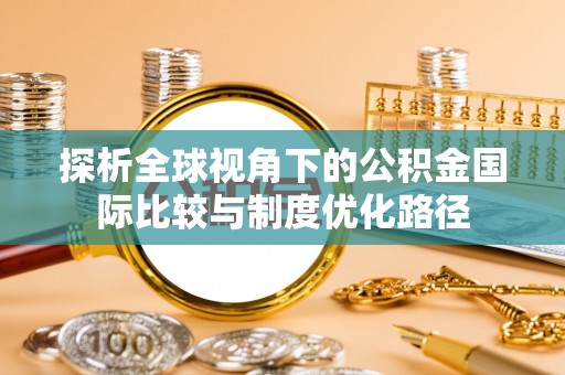 沣西探析全球视角下的公积金国际比较与制度优化路径