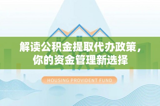 沣西解读公积金提取代办政策，你的资金管理新选择