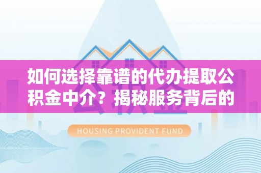 沣西如何选择靠谱的代办提取公积金中介？揭秘服务背后的真相