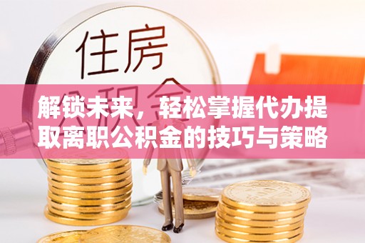 沣西解锁未来，轻松掌握代办提取离职公积金的技巧与策略