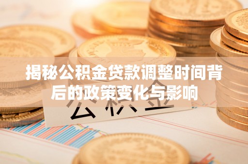 沣西揭秘公积金贷款调整时间背后的政策变化与影响