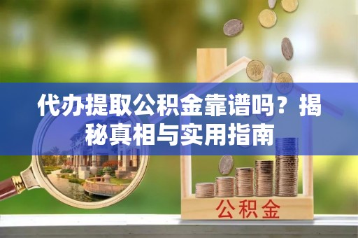 沣西代办提取公积金靠谱吗？揭秘真相与实用指南