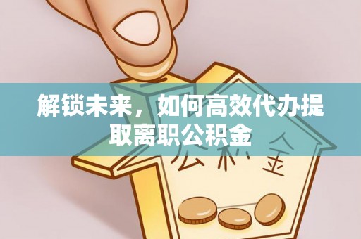 沣西解锁未来，如何高效代办提取离职公积金