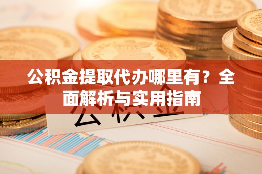 沣西公积金提取代办哪里有？全面解析与实用指南