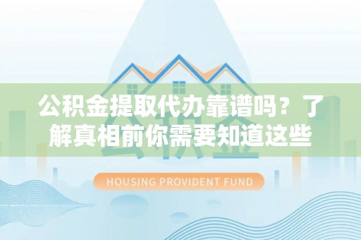 沣西公积金提取代办靠谱吗？了解真相前你需要知道这些