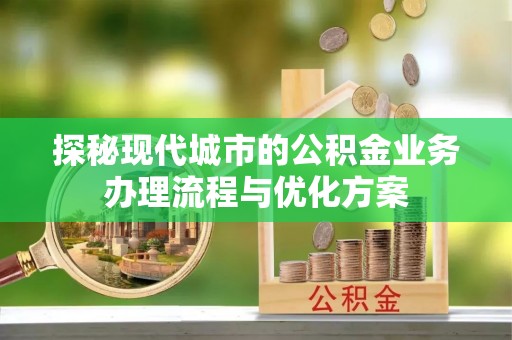 沣西探秘现代城市的公积金业务办理流程与优化方案