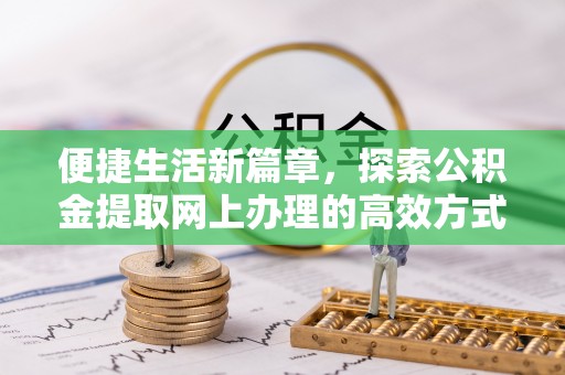 沣西便捷生活新篇章，探索公积金提取网上办理的高效方式