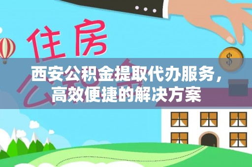 沣西西安公积金提取代办服务，高效便捷的解决方案