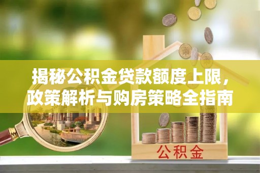 沣西揭秘公积金贷款额度上限，政策解析与购房策略全指南
