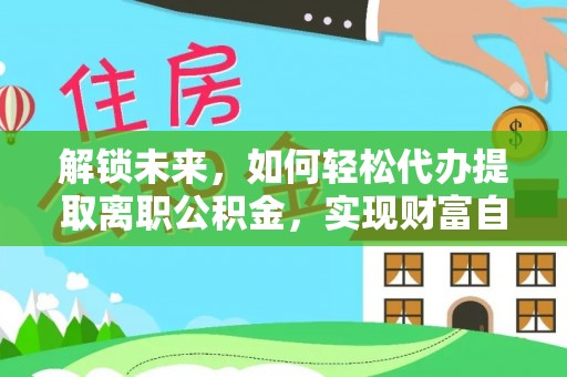 沣西解锁未来，如何轻松代办提取离职公积金，实现财富自由的第一步