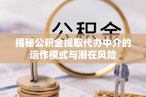 沣西揭秘公积金提取代办中介的运作模式与潜在风险