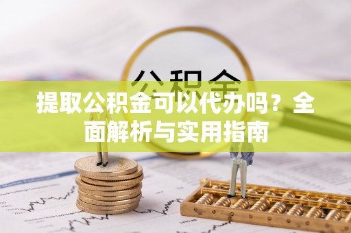 沣西提取公积金可以代办吗？全面解析与实用指南
