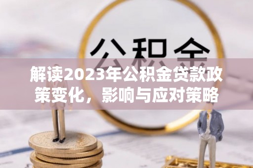 沣西解读2023年公积金贷款政策变化，影响与应对策略