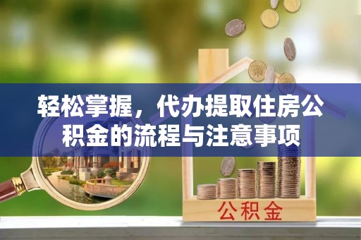 沣西轻松掌握，代办提取住房公积金的流程与注意事项