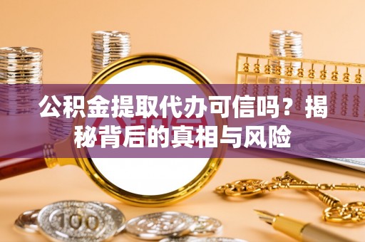 沣西公积金提取代办可信吗？揭秘背后的真相与风险