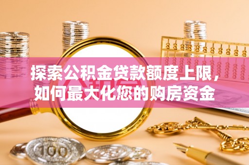 沣西探索公积金贷款额度上限，如何最大化您的购房资金