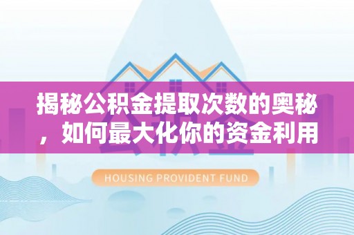 沣西揭秘公积金提取次数的奥秘，如何最大化你的资金利用？