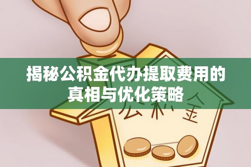 沣西揭秘公积金代办提取费用的真相与优化策略