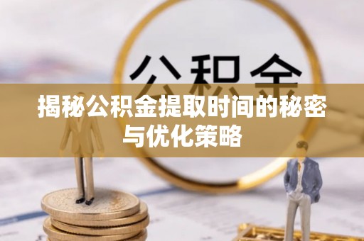 沣西揭秘公积金提取时间的秘密与优化策略