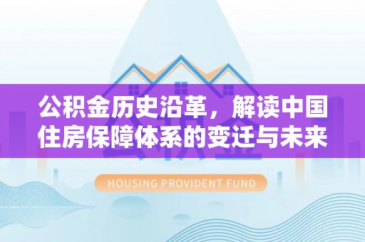 沣西公积金历史沿革，解读中国住房保障体系的变迁与未来