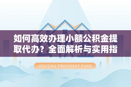 沣西如何高效办理小额公积金提取代办？全面解析与实用指南