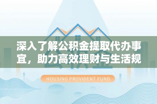 沣西深入了解公积金提取代办事宜，助力高效理财与生活规划