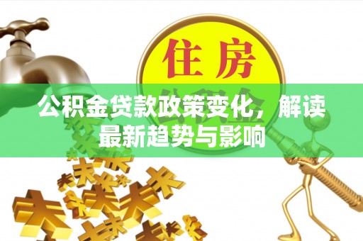 沣西公积金贷款政策变化，解读最新趋势与影响