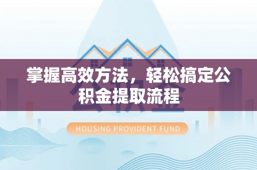 沣西掌握高效方法，轻松搞定公积金提取流程