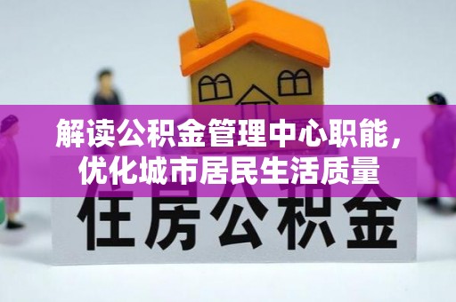 沣西解读公积金管理中心职能，优化城市居民生活质量
