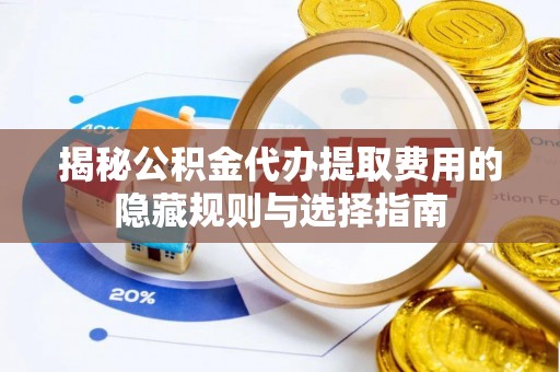沣西揭秘公积金代办提取费用的隐藏规则与选择指南