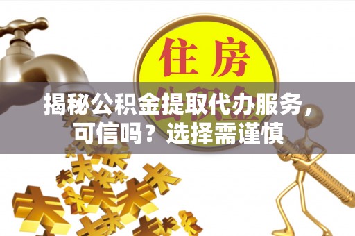 沣西揭秘公积金提取代办服务，可信吗？选择需谨慎