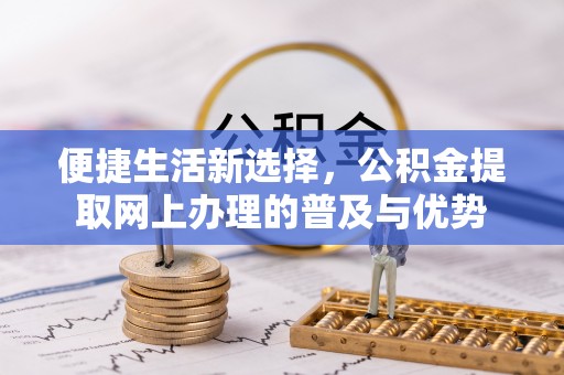 沣西便捷生活新选择，公积金提取网上办理的普及与优势