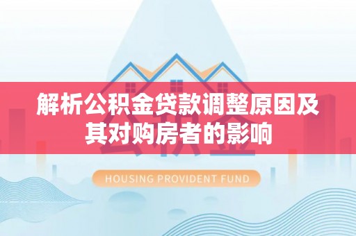 沣西解析公积金贷款调整原因及其对购房者的影响