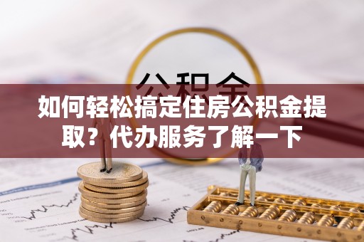 沣西如何轻松搞定住房公积金提取？代办服务了解一下